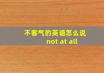 不客气的英语怎么说not at all